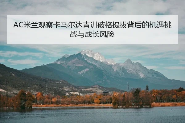 AC米兰观察卡马尔达青训破格提拔背后的机遇挑战与成长风险