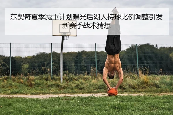 东契奇夏季减重计划曝光后湖人持球比例调整引发新赛季战术猜想