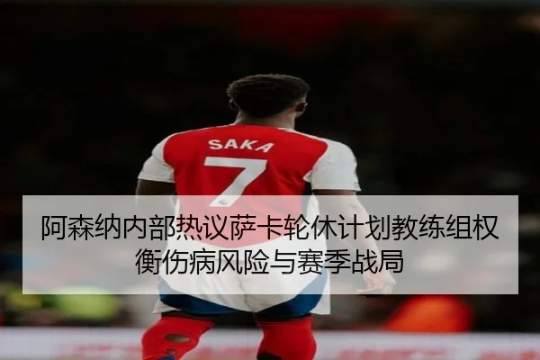 阿森纳内部热议萨卡轮休计划教练组权衡伤病风险与赛季战局